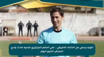 تنويه رسمي من الاتحاد الإفريقي.. نعي الحكم الجزائري ضحية حادث وادي الحراش الأليم اليوم